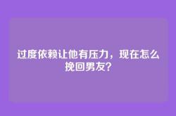 过度依赖让他有压力，现在怎么挽回男友？