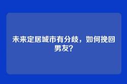 未来定居城市有分歧，如何挽回男友？