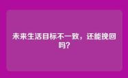 未来生活目标不一致，还能挽回吗？
