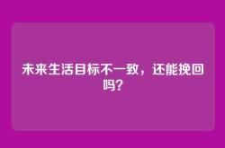 未来生活目标不一致，还能挽回吗？