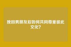 挽回男朋友后如何共同尊重彼此文化？