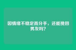 因情绪不稳定而分手，还能挽回男友吗？