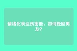 情绪化表达伤害他，如何挽回男友？