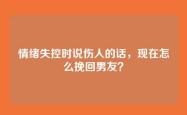 情绪失控时说伤人的话，现在怎么挽回男友？