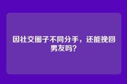 因社交圈子不同分手，还能挽回男友吗？