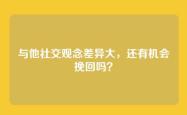 与他社交观念差异大，还有机会挽回吗？