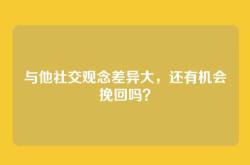 与他社交观念差异大，还有机会挽回吗？