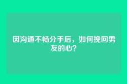 因沟通不畅分手后，如何挽回男友的心？