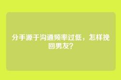 分手源于沟通频率过低，怎样挽回男友？