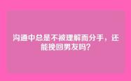沟通中总是不被理解而分手，还能挽回男友吗？