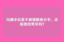 沟通中总是不被理解而分手，还能挽回男友吗？