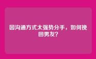 因沟通方式太强势分手，如何挽回男友？
