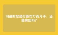沟通时总是打断对方而分手，还能挽回吗？