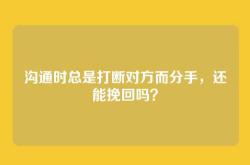 沟通时总是打断对方而分手，还能挽回吗？