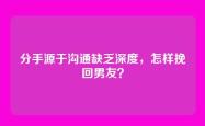 分手源于沟通缺乏深度，怎样挽回男友？
