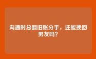 沟通时总翻旧账分手，还能挽回男友吗？