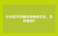 分手因为沟通没有情感交流，怎样挽回？
