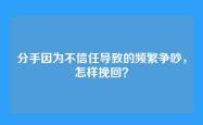 分手因为不信任导致的频繁争吵，怎样挽回？