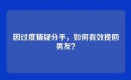因过度猜疑分手，如何有效挽回男友？