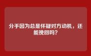 分手因为总是怀疑对方动机，还能挽回吗？