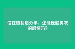 信任破裂后分手，还能挽回男友的感情吗？