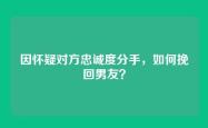 因怀疑对方忠诚度分手，如何挽回男友？