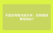 不信任导致冷战分手，怎样挽回男友的心？