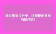 因过度监控分手，还能挽回男友的信任吗？