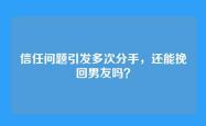 信任问题引发多次分手，还能挽回男友吗？
