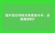 因不信任导致关系紧张分手，还能挽回吗？