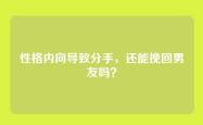 性格内向导致分手，还能挽回男友吗？