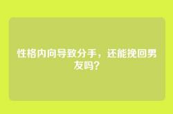 性格内向导致分手，还能挽回男友吗？