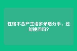 性格不合产生诸多矛盾分手，还能挽回吗？