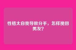 性格太自我导致分手，怎样挽回男友？