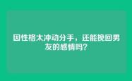 因性格太冲动分手，还能挽回男友的感情吗？