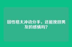 因性格太冲动分手，还能挽回男友的感情吗？
