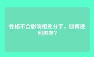 性格不合影响相处分手，如何挽回男友？