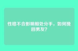 性格不合影响相处分手，如何挽回男友？