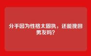 分手因为性格太固执，还能挽回男友吗？