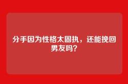 分手因为性格太固执，还能挽回男友吗？