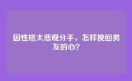 因性格太悲观分手，怎样挽回男友的心？