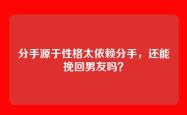 分手源于性格太依赖分手，还能挽回男友吗？