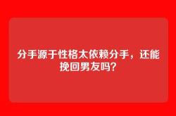分手源于性格太依赖分手，还能挽回男友吗？