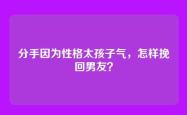 分手因为性格太孩子气，怎样挽回男友？