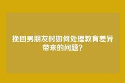 挽回男朋友时如何处理教育差异带来的问题？