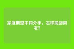 家庭期望不同分手，怎样挽回男友？