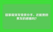 因家庭突发变故分手，还能挽回男友的感情吗？