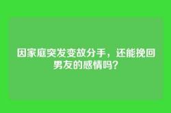 因家庭突发变故分手，还能挽回男友的感情吗？