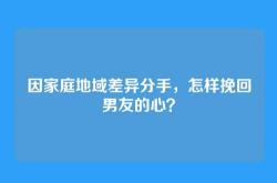 因家庭地域差异分手，怎样挽回男友的心？