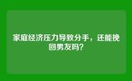 家庭经济压力导致分手，还能挽回男友吗？